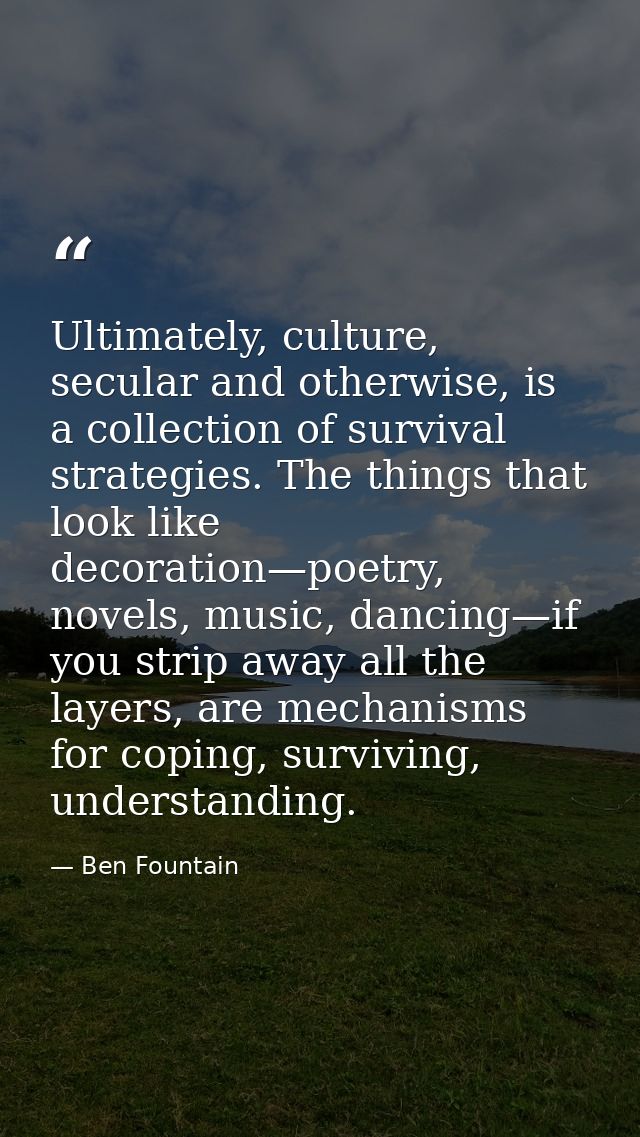 Ultimately, culture, secular and otherwise, is a collection of survival strategies. The things that look like decoration — Ben Fountain