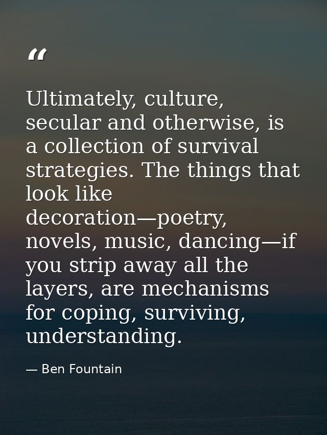 Ultimately, culture, secular and otherwise, is a collection of survival strategies. The things that look like decoration — Ben Fountain