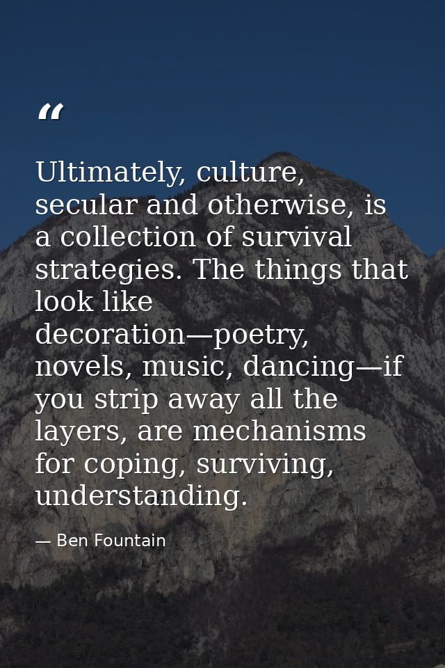 Ultimately, culture, secular and otherwise, is a collection of survival strategies. The things that look like decoration — Ben Fountain