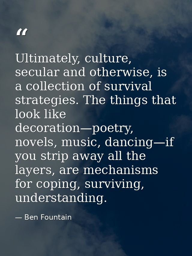 Ultimately, culture, secular and otherwise, is a collection of survival strategies. The things that look like decoration — Ben Fountain