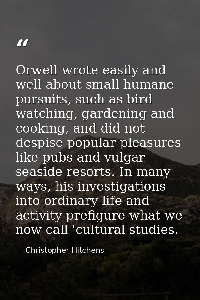 Orwell wrote easily and well about small humane pursuits, such as bird watching, gardening and cooking, and did not desp — Christopher Hitchens
