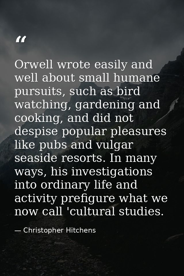 Orwell wrote easily and well about small humane pursuits, such as bird watching, gardening and cooking, and did not desp — Christopher Hitchens