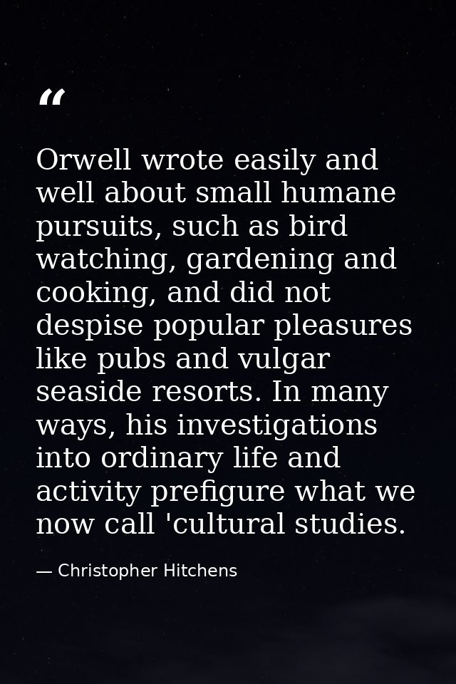 Orwell wrote easily and well about small humane pursuits, such as bird watching, gardening and cooking, and did not desp — Christopher Hitchens