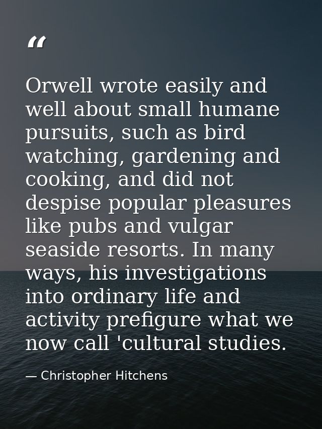 Orwell wrote easily and well about small humane pursuits, such as bird watching, gardening and cooking, and did not desp — Christopher Hitchens