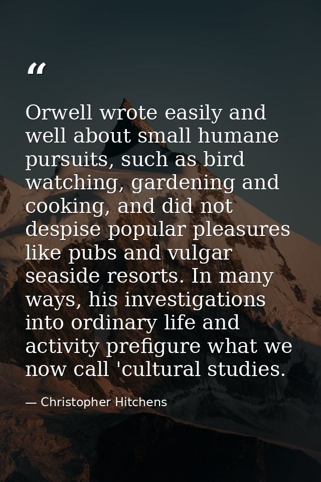 Orwell wrote easily and well about small humane pursuits, such as bird watching, gardening and cooking, and did not desp — Christopher Hitchens
