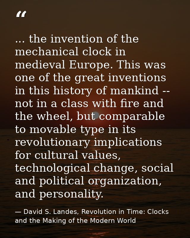 ... the invention of the mechanical clock in medieval Europe. This was one of the great inventions in this history of ma — David S. Landes, Revolution in Time: Clocks and the Making of the Modern World