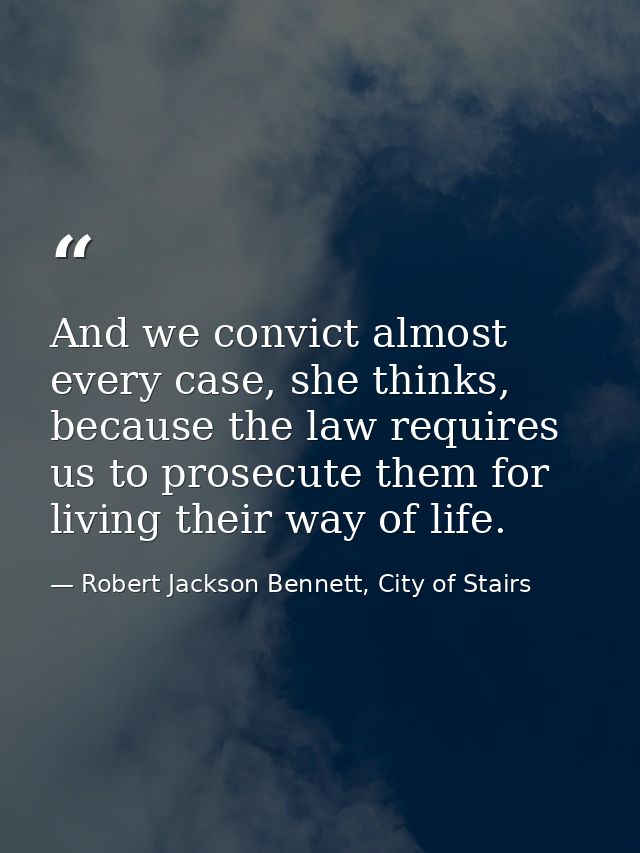 And we convict almost every case, she thinks, because the law requires us to prosecute them for living their way of life — Robert Jackson Bennett, City of Stairs