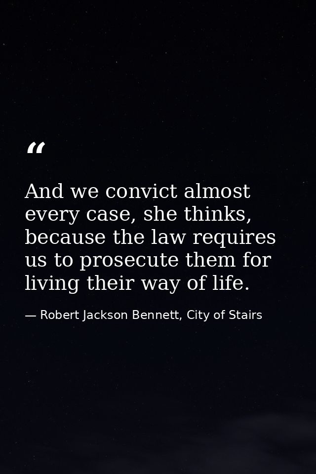 And we convict almost every case, she thinks, because the law requires us to prosecute them for living their way of life — Robert Jackson Bennett, City of Stairs