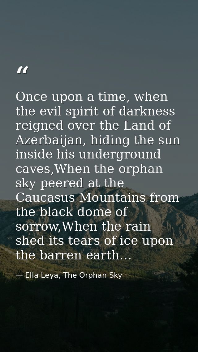 Once upon a time, when the evil spirit of darkness reigned over the Land of Azerbaijan, hiding the sun inside his underg — Ella Leya, The Orphan Sky