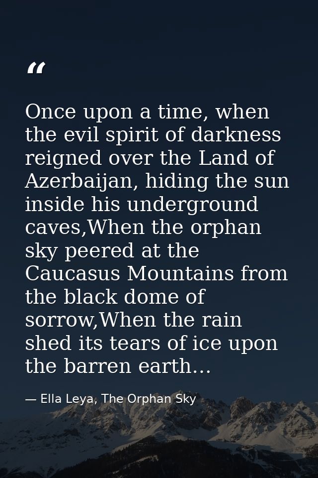 Once upon a time, when the evil spirit of darkness reigned over the Land of Azerbaijan, hiding the sun inside his underg — Ella Leya, The Orphan Sky