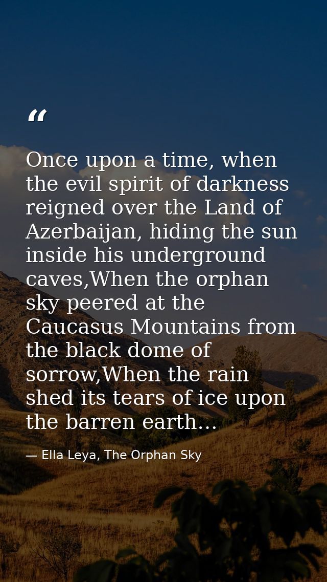 Once upon a time, when the evil spirit of darkness reigned over the Land of Azerbaijan, hiding the sun inside his underg — Ella Leya, The Orphan Sky