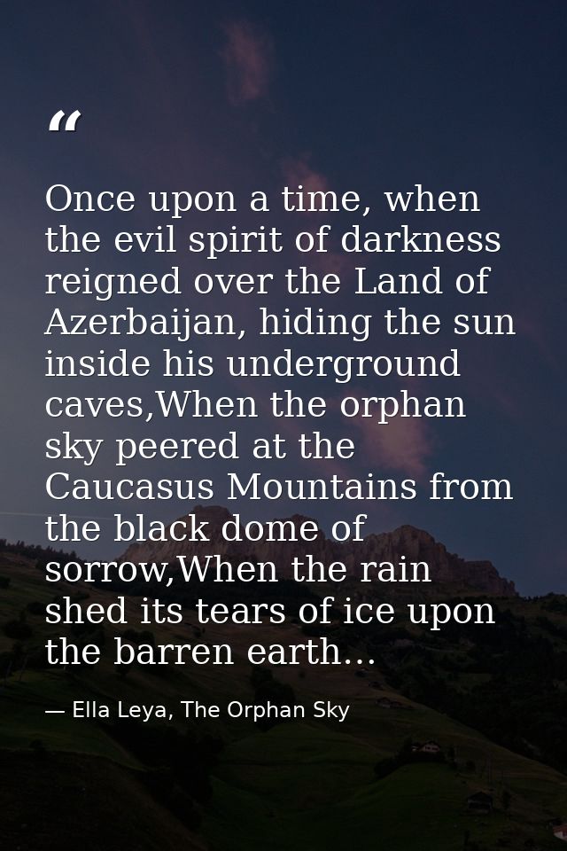 Once upon a time, when the evil spirit of darkness reigned over the Land of Azerbaijan, hiding the sun inside his underg — Ella Leya, The Orphan Sky