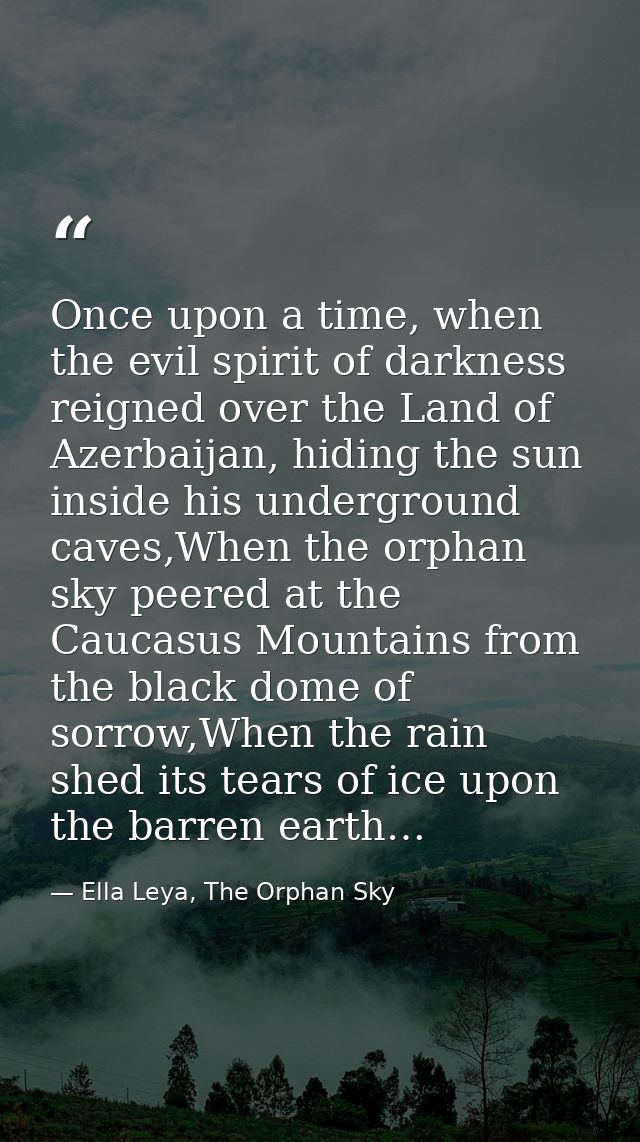 Once upon a time, when the evil spirit of darkness reigned over the Land of Azerbaijan, hiding the sun inside his underg — Ella Leya, The Orphan Sky