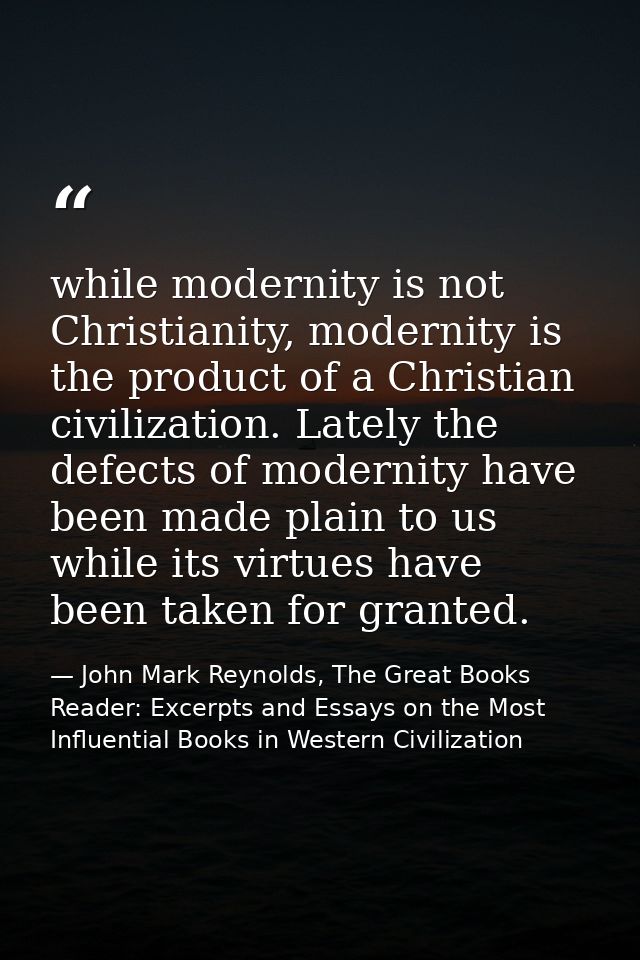 while modernity is not Christianity, modernity is the product of a Christian civilization. Lately the defects of moderni — John Mark Reynolds, The Great Books Reader: Excerpts and Essays on the Most Influential Books in Western Civilization