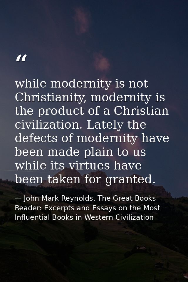 while modernity is not Christianity, modernity is the product of a Christian civilization. Lately the defects of moderni — John Mark Reynolds, The Great Books Reader: Excerpts and Essays on the Most Influential Books in Western Civilization