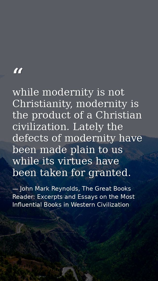 while modernity is not Christianity, modernity is the product of a Christian civilization. Lately the defects of moderni — John Mark Reynolds, The Great Books Reader: Excerpts and Essays on the Most Influential Books in Western Civilization