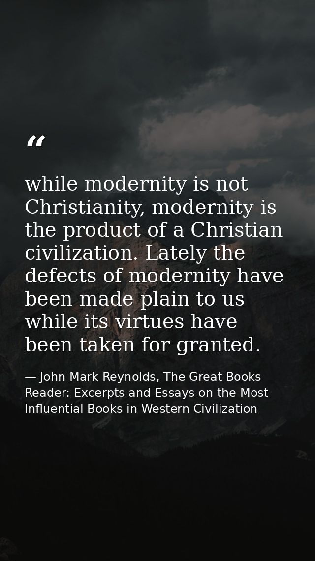 while modernity is not Christianity, modernity is the product of a Christian civilization. Lately the defects of moderni — John Mark Reynolds, The Great Books Reader: Excerpts and Essays on the Most Influential Books in Western Civilization