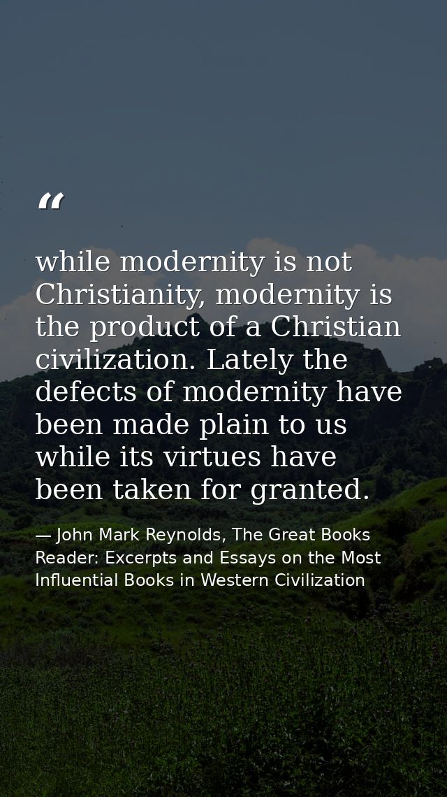 while modernity is not Christianity, modernity is the product of a Christian civilization. Lately the defects of moderni — John Mark Reynolds, The Great Books Reader: Excerpts and Essays on the Most Influential Books in Western Civilization