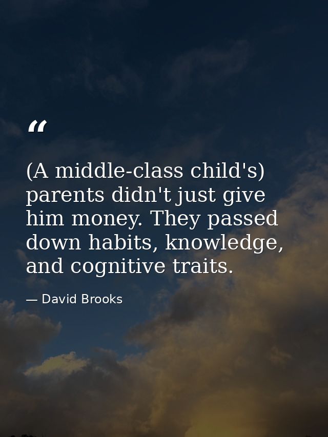 (A middle-class child's) parents didn't just give him money. They passed down habits, knowledge, and cognitive traits. — David Brooks