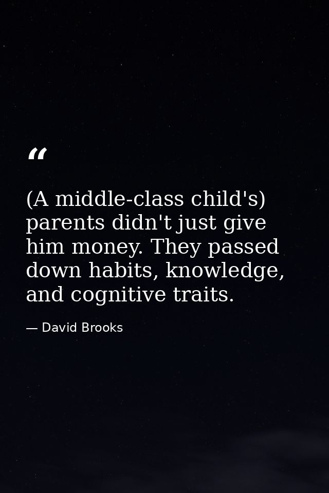 (A middle-class child's) parents didn't just give him money. They passed down habits, knowledge, and cognitive traits. — David Brooks