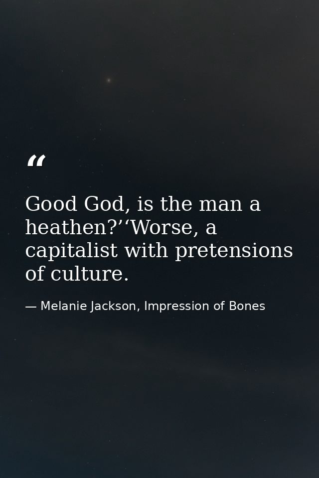 Good God, is the man a heathen?’‘Worse, a capitalist with pretensions of culture. — Melanie Jackson, Impression of Bones