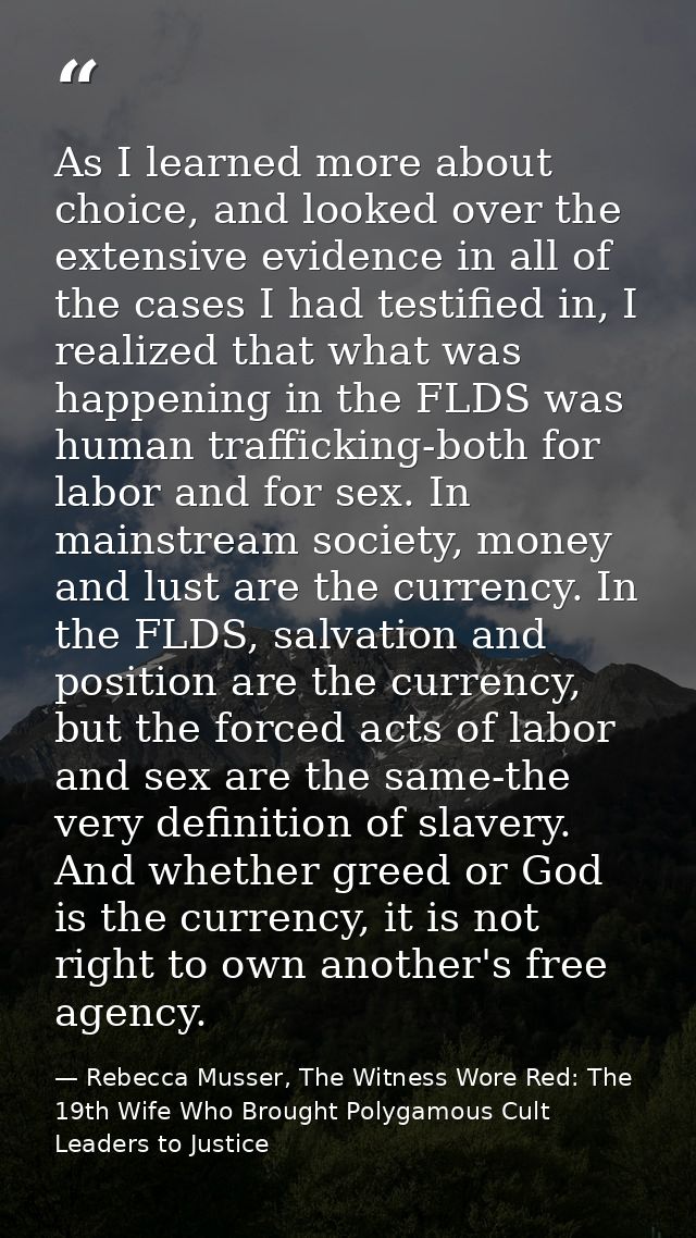 As I learned more about choice, and looked over the extensive evidence in all of the cases I had testified in, I realize — Rebecca Musser, The Witness Wore Red: The 19th Wife Who Brought Polygamous Cult Leaders to Justice