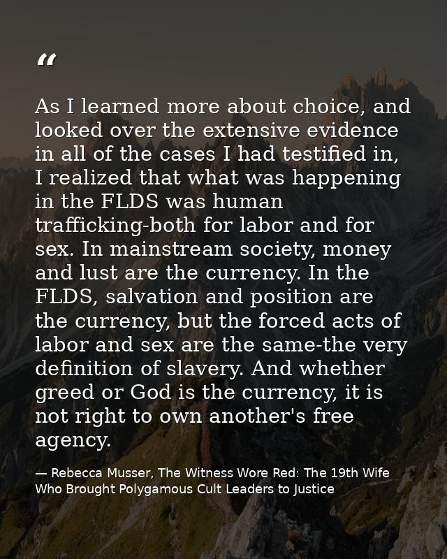 As I learned more about choice, and looked over the extensive evidence in all of the cases I had testified in, I realize — Rebecca Musser, The Witness Wore Red: The 19th Wife Who Brought Polygamous Cult Leaders to Justice