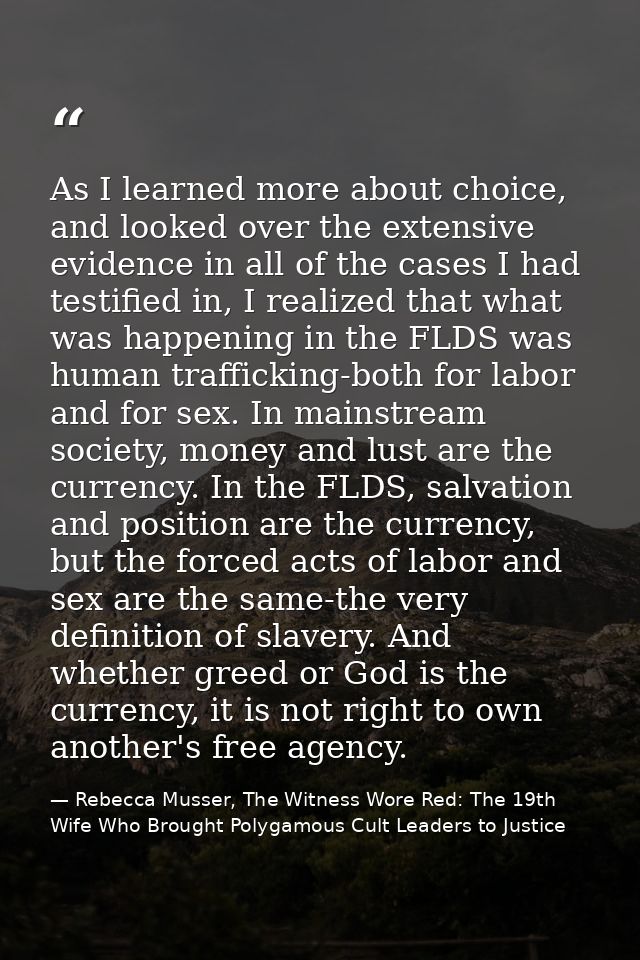 As I learned more about choice, and looked over the extensive evidence in all of the cases I had testified in, I realize — Rebecca Musser, The Witness Wore Red: The 19th Wife Who Brought Polygamous Cult Leaders to Justice