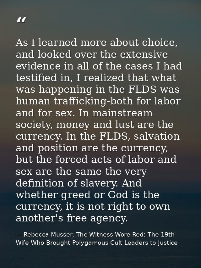 As I learned more about choice, and looked over the extensive evidence in all of the cases I had testified in, I realize — Rebecca Musser, The Witness Wore Red: The 19th Wife Who Brought Polygamous Cult Leaders to Justice