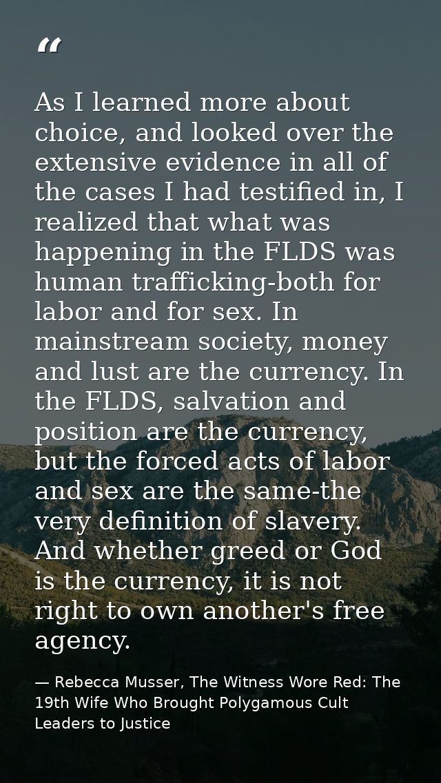 As I learned more about choice, and looked over the extensive evidence in all of the cases I had testified in, I realize — Rebecca Musser, The Witness Wore Red: The 19th Wife Who Brought Polygamous Cult Leaders to Justice