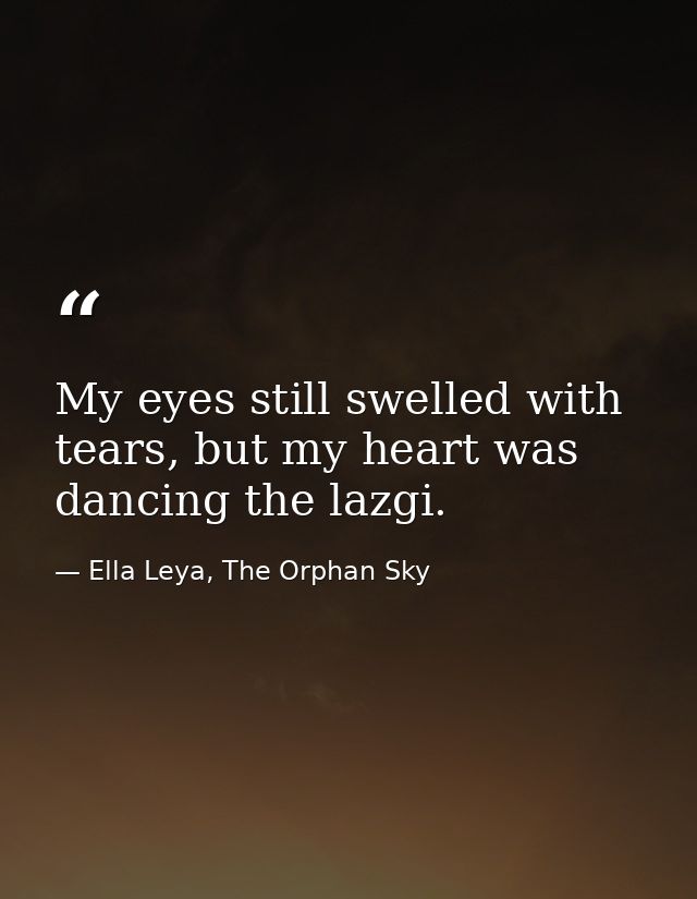 My eyes still swelled with tears, but my heart was dancing the lazgi. — Ella Leya, The Orphan Sky