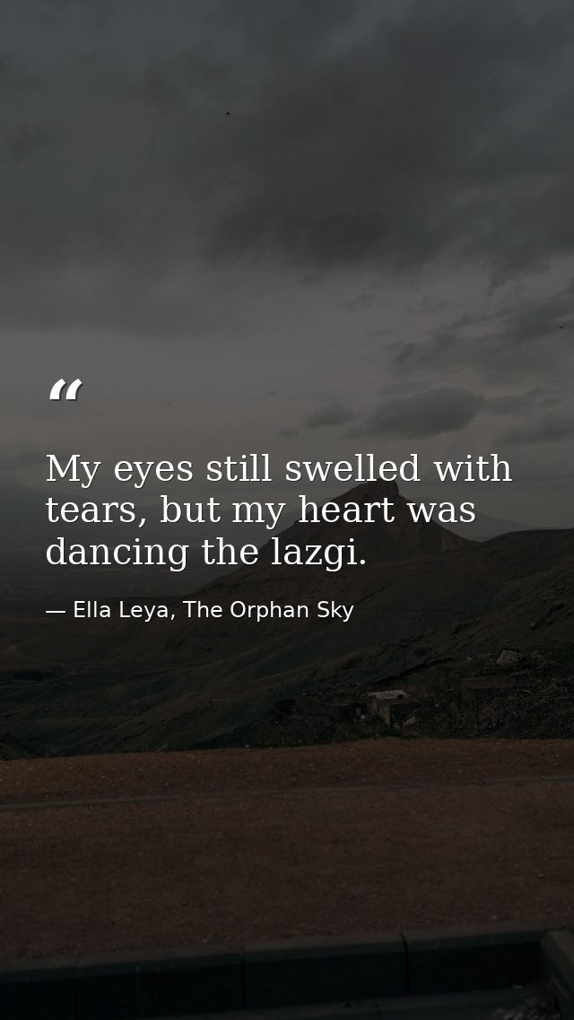 My eyes still swelled with tears, but my heart was dancing the lazgi. — Ella Leya, The Orphan Sky