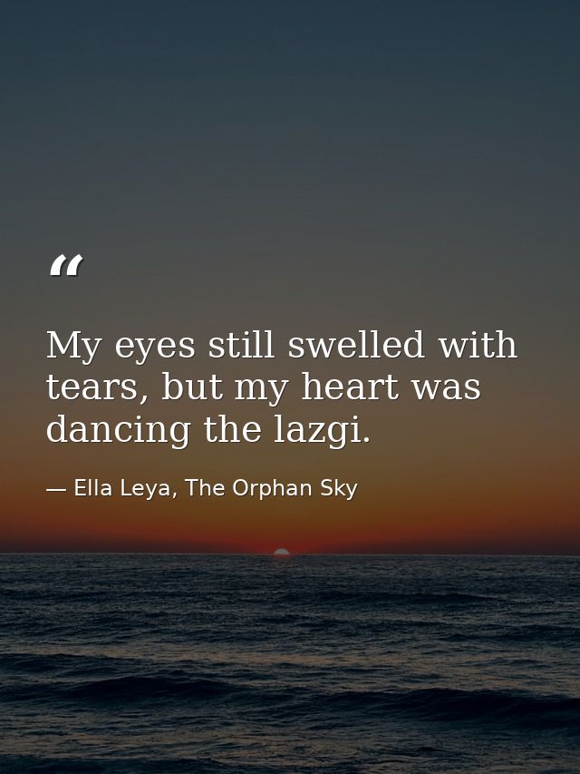 My eyes still swelled with tears, but my heart was dancing the lazgi. — Ella Leya, The Orphan Sky