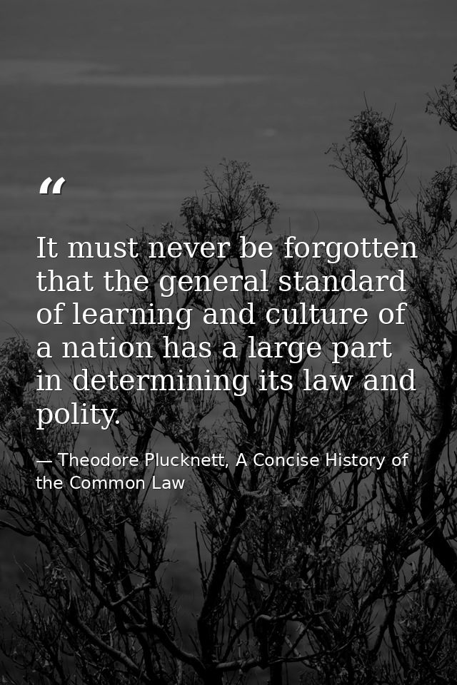 It must never be forgotten that the general standard of learning and culture of a nation has a large part in determining — Theodore Plucknett, A Concise History of the Common Law