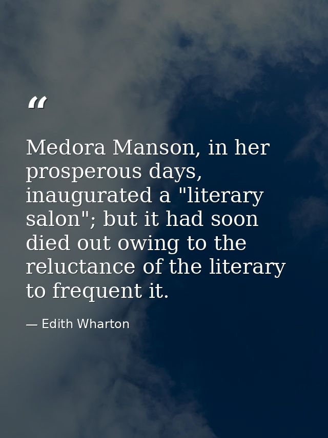 Medora Manson, in her prosperous days, inaugurated a "literary salon"; but it had soon died out owing to the reluctance  — Edith Wharton