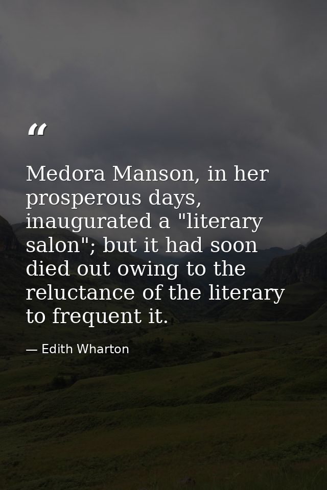 Medora Manson, in her prosperous days, inaugurated a "literary salon"; but it had soon died out owing to the reluctance  — Edith Wharton
