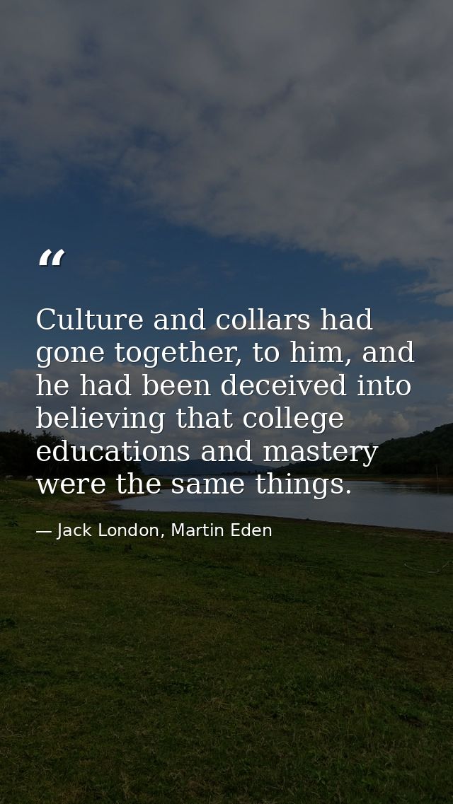 Culture and collars had gone together, to him, and he had been deceived into believing that college educations and maste — Jack London, Martin Eden