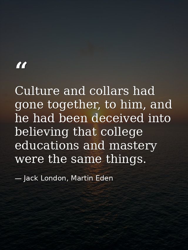 Culture and collars had gone together, to him, and he had been deceived into believing that college educations and maste — Jack London, Martin Eden