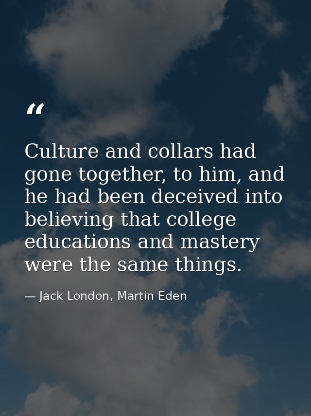 Culture and collars had gone together, to him, and he had been deceived into believing that college educations and maste — Jack London, Martin Eden