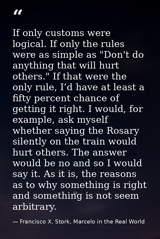 If only customs were logical. If only the rules were as simple as "Don't do anything that will hurt others." If that wer — Francisco X. Stork, Marcelo in the Real World