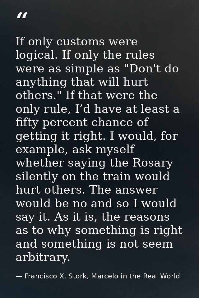 If only customs were logical. If only the rules were as simple as "Don't do anything that will hurt others." If that wer — Francisco X. Stork, Marcelo in the Real World