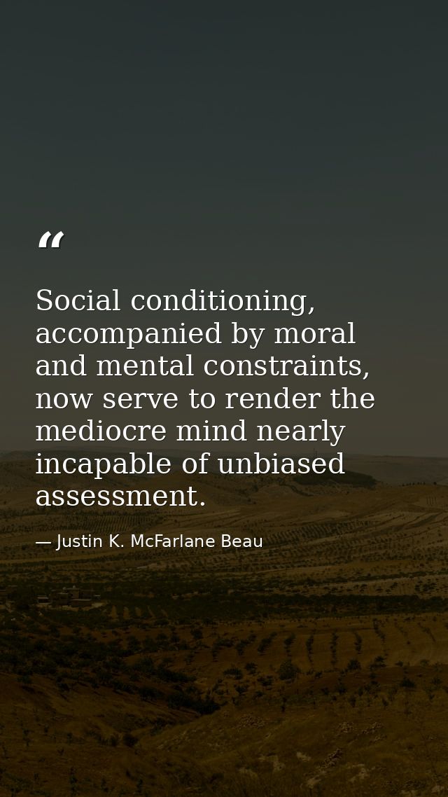 Social conditioning, accompanied by moral and mental constraints, now serve to render the mediocre mind nearly incapable — Justin K. McFarlane Beau
