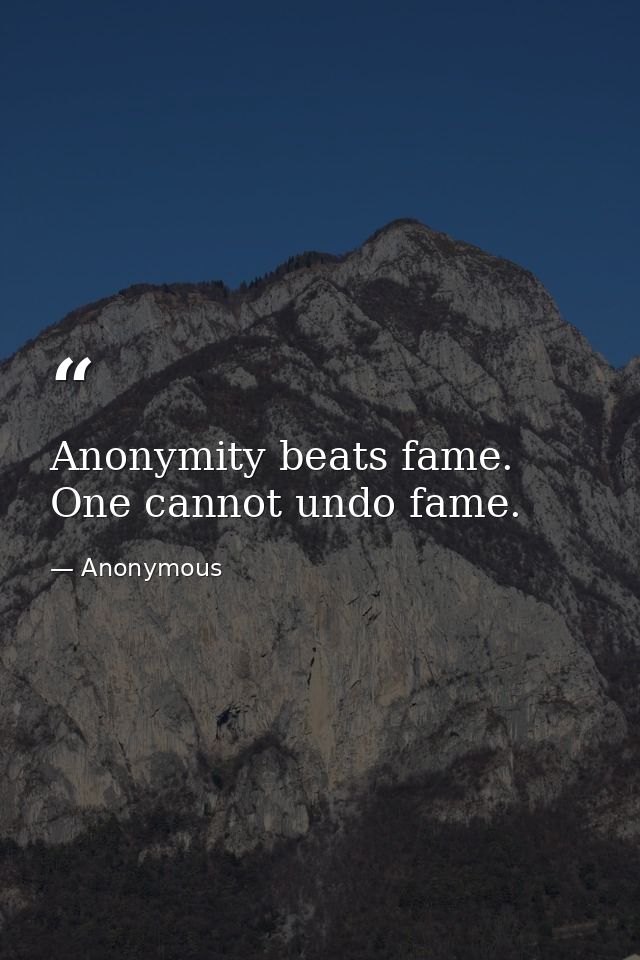 Anonymity beats fame. One cannot undo fame. — Anonymous