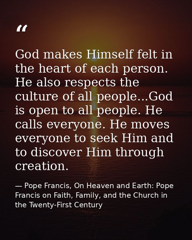 God makes Himself felt in the heart of each person. He also respects the culture of all people...God is open to all peop — Pope Francis, On Heaven and Earth: Pope Francis on Faith, Family, and the Church in the Twenty-First Century