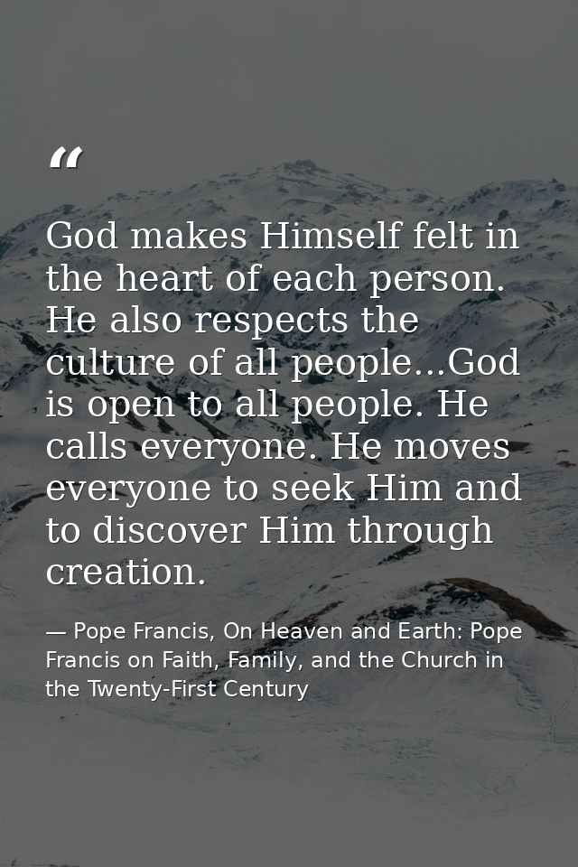God makes Himself felt in the heart of each person. He also respects the culture of all people...God is open to all peop — Pope Francis, On Heaven and Earth: Pope Francis on Faith, Family, and the Church in the Twenty-First Century
