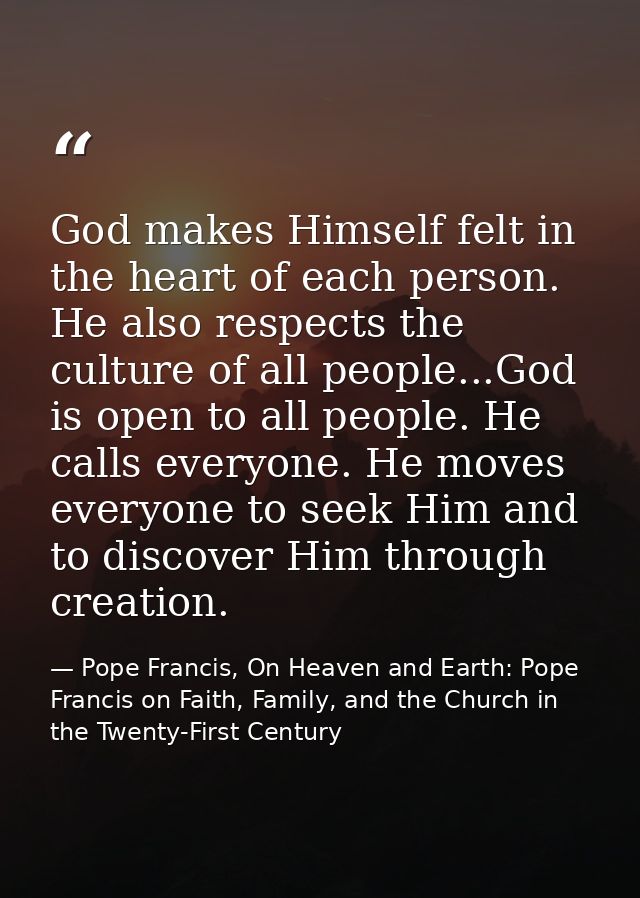 God makes Himself felt in the heart of each person. He also respects the culture of all people...God is open to all peop — Pope Francis, On Heaven and Earth: Pope Francis on Faith, Family, and the Church in the Twenty-First Century