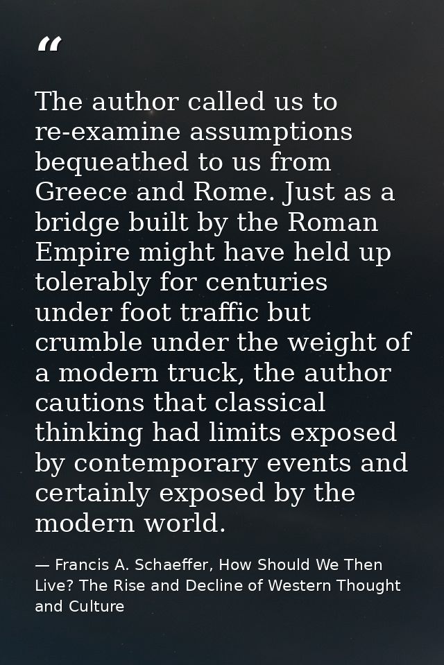 The author called us to re-examine assumptions bequeathed to us from Greece and Rome. Just as a bridge built by the Roma — Francis A. Schaeffer, How Should We Then Live? The Rise and Decline of Western Thought and Culture