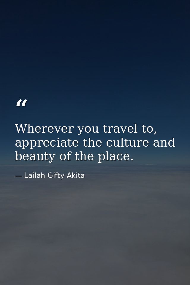 Wherever you travel to, appreciate the culture and beauty of the place. — Lailah Gifty Akita