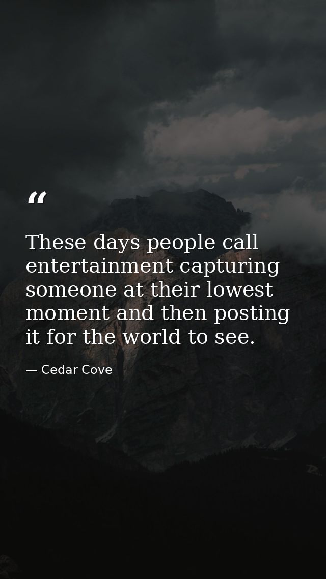 These days people call entertainment capturing someone at their lowest moment and then posting it for the world to see. — Cedar Cove