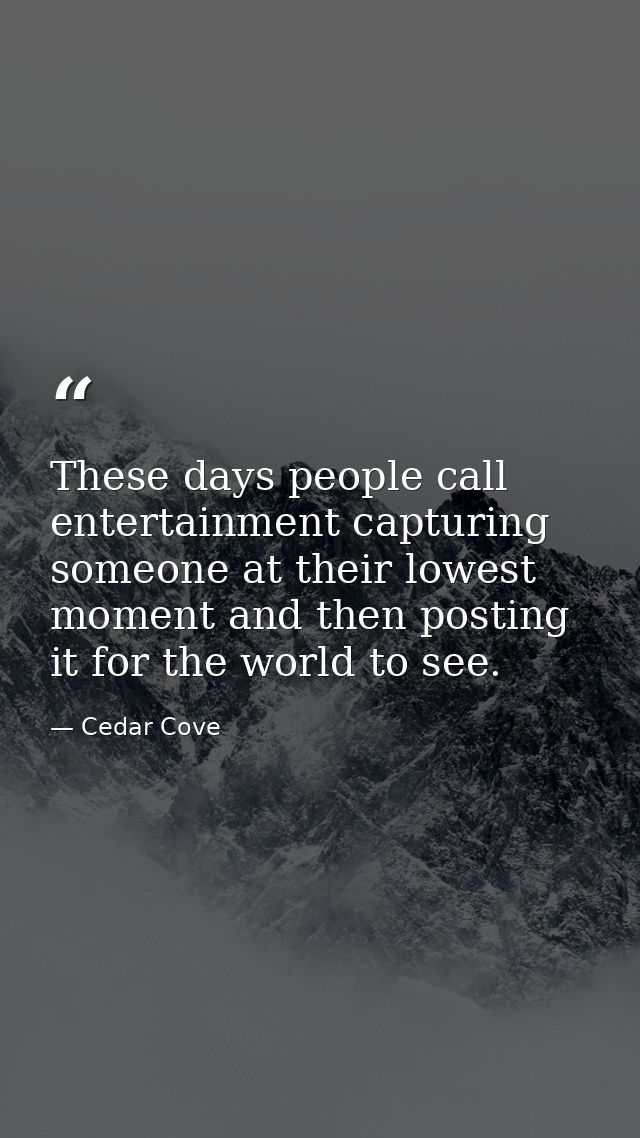 These days people call entertainment capturing someone at their lowest moment and then posting it for the world to see. — Cedar Cove